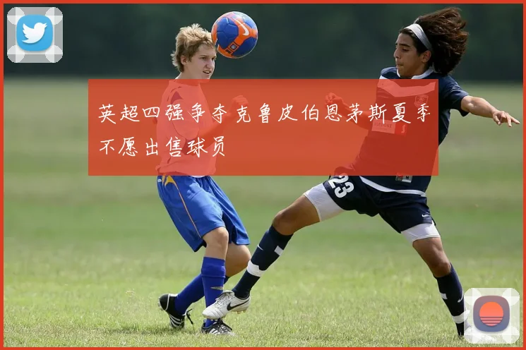 英超四强争夺克鲁皮伯恩茅斯夏季不愿出售球员