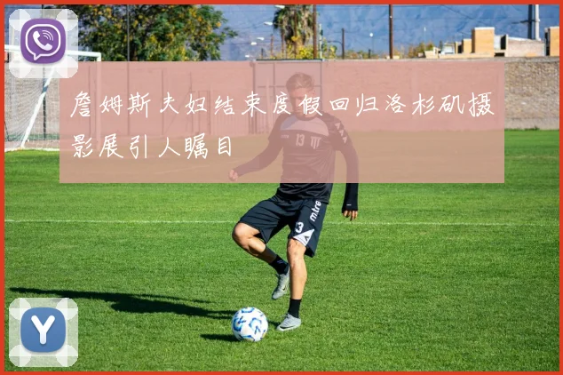 詹姆斯夫妇结束度假回归洛杉矶摄影展引人瞩目