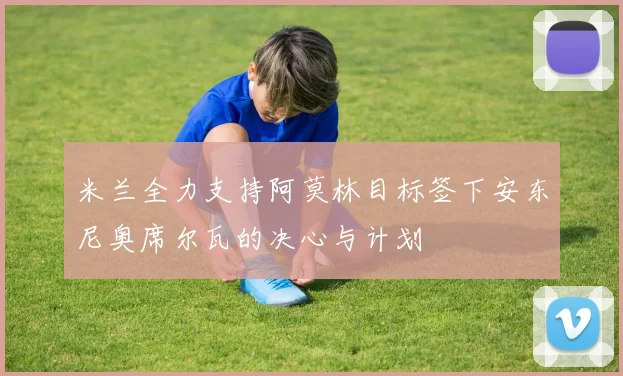 米兰全力支持阿莫林目标签下安东尼奥席尔瓦的决心与计划