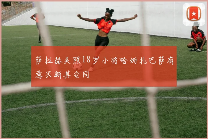 萨拉赫关照18岁小将哈姆扎巴萨有意买断其合同