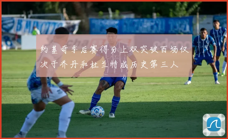 约基奇季后赛得分上双突破百场仅次于乔丹和杜兰特成历史第三人