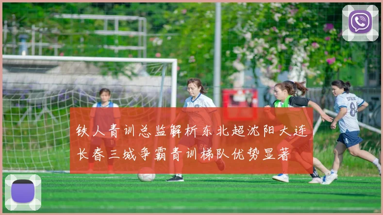 铁人青训总监解析东北超沈阳大连长春三城争霸青训梯队优势显著