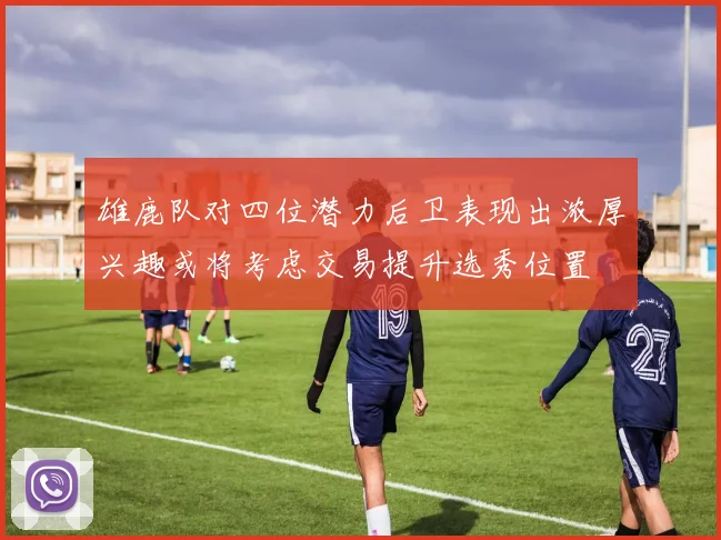雄鹿队对四位潜力后卫表现出浓厚兴趣或将考虑交易提升选秀位置