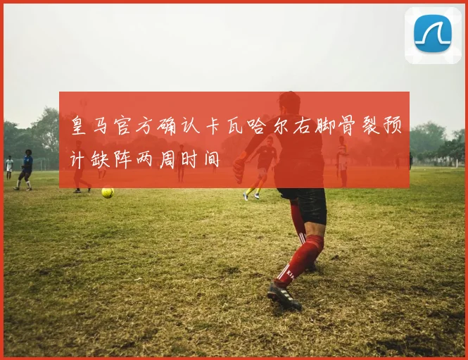 皇马官方确认卡瓦哈尔右脚骨裂预计缺阵两周时间