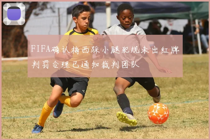FIFA确认梅西踩小腿犯规未出红牌判罚合理已通知裁判团队