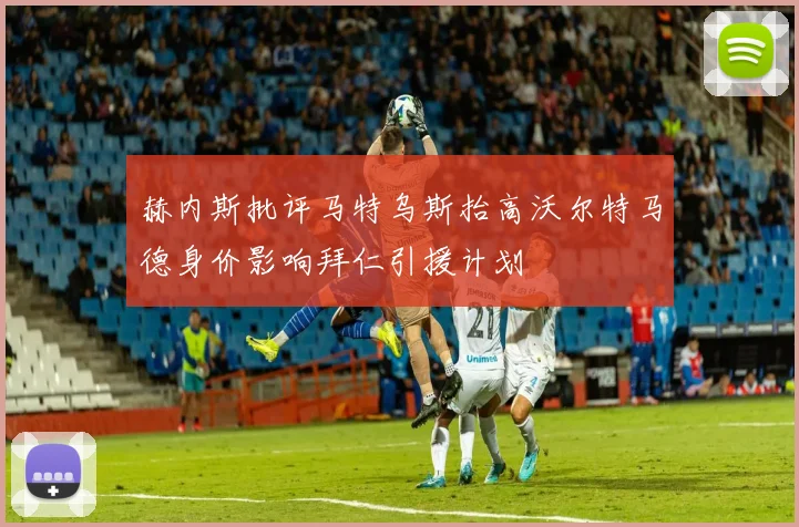 赫内斯批评马特乌斯抬高沃尔特马德身价影响拜仁引援计划