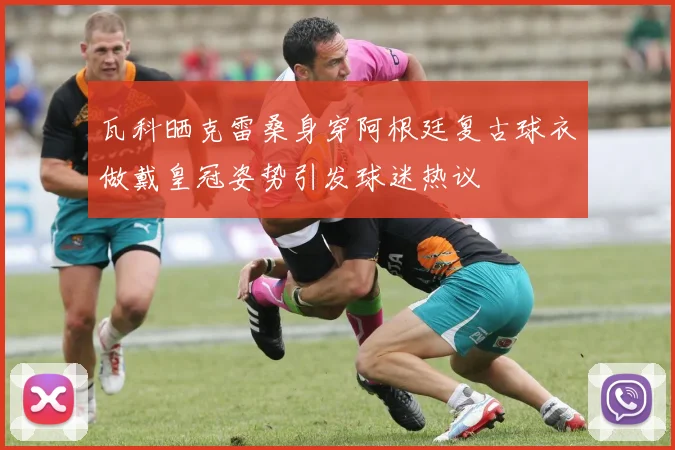 瓦科晒克雷桑身穿阿根廷复古球衣做戴皇冠姿势引发球迷热议