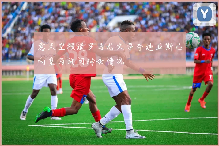 意天空报道罗马尤文争夺迪亚斯已向皇马询问转会情况