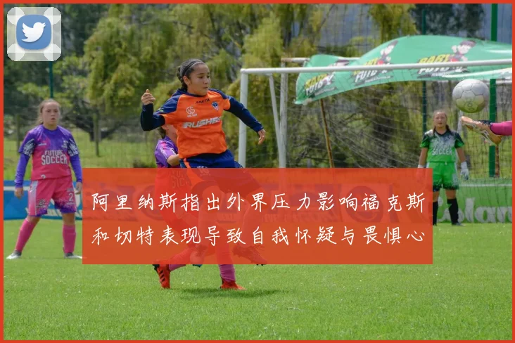 阿里纳斯指出外界压力影响福克斯和切特表现导致自我怀疑与畏惧心理