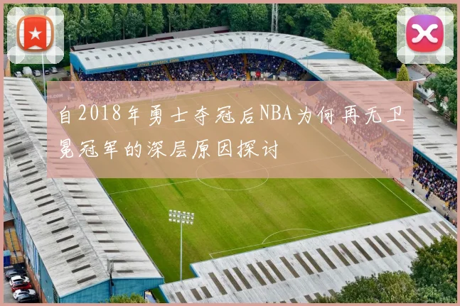 自2018年勇士夺冠后NBA为何再无卫冕冠军的深层原因探讨