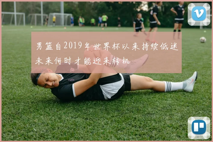 男篮自2019年世界杯以来持续低迷未来何时才能迎来转机