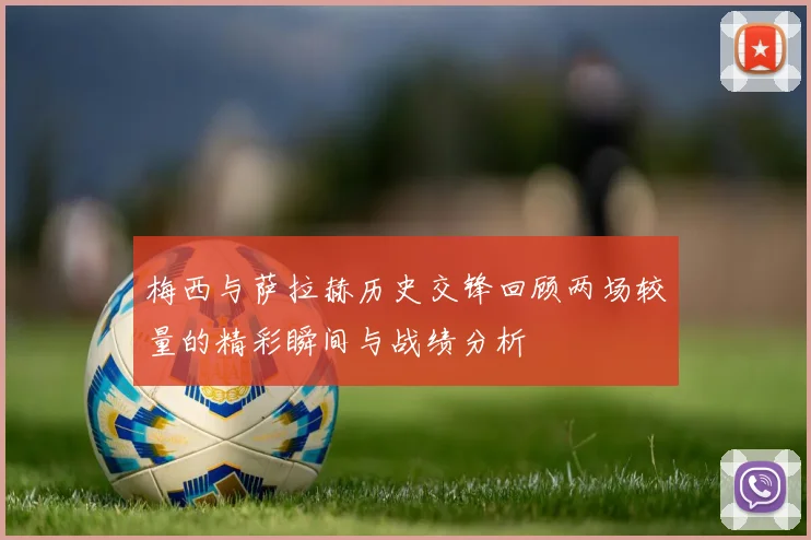 梅西与萨拉赫历史交锋回顾两场较量的精彩瞬间与战绩分析